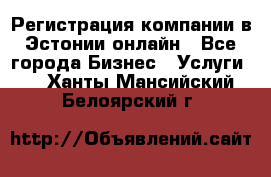 Регистрация компании в Эстонии онлайн - Все города Бизнес » Услуги   . Ханты-Мансийский,Белоярский г.